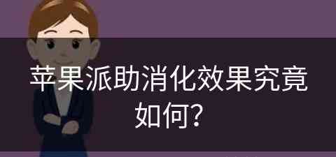 苹果派助消化效果究竟如何？(苹果派好消化吗)